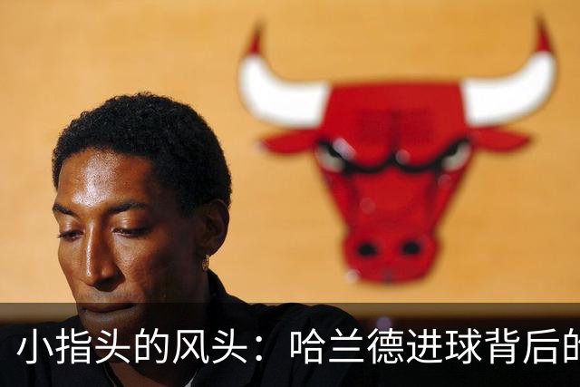 小指头的风头：哈兰德进球背后的幽默轶事